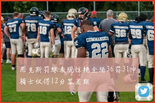 尼克斯罚球表现惊艳全场36罚31中骑士仅得12分显差距