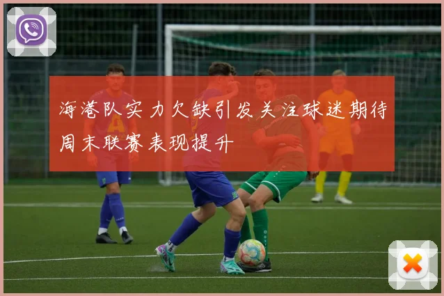 海港队实力欠缺引发关注球迷期待周末联赛表现提升