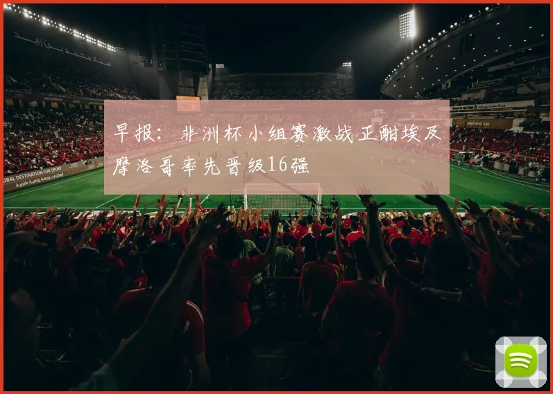早报：非洲杯小组赛激战正酣埃及摩洛哥率先晋级16强