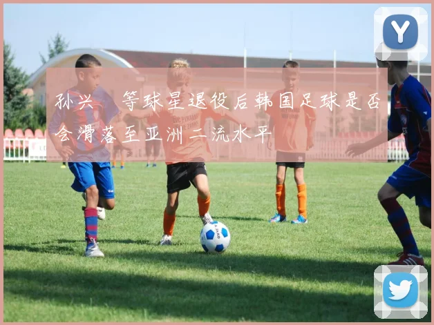 孙兴慜等球星退役后韩国足球是否会滑落至亚洲二流水平