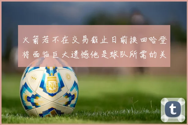 火箭若不在交易截止日前换回哈登将面临巨大遗憾他是球队所需的关键拼图