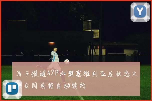 马卡报道AZP加盟塞维利亚后状态火热合同或将自动续约