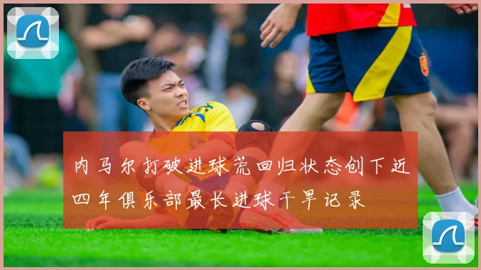 内马尔打破进球荒回归状态创下近四年俱乐部最长进球干旱记录