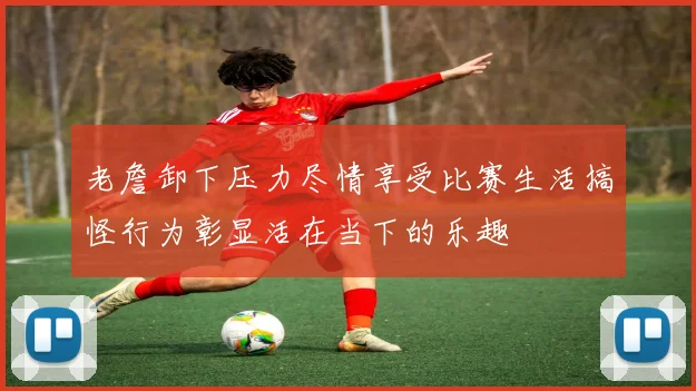 老詹卸下压力尽情享受比赛生活搞怪行为彰显活在当下的乐趣