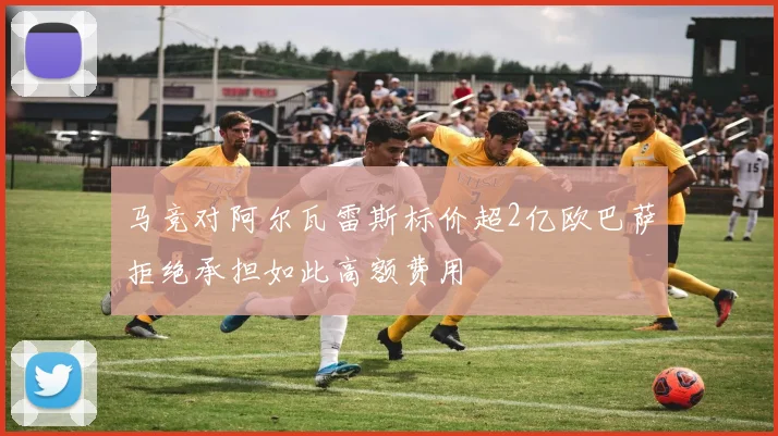 马竞对阿尔瓦雷斯标价超2亿欧巴萨拒绝承担如此高额费用
