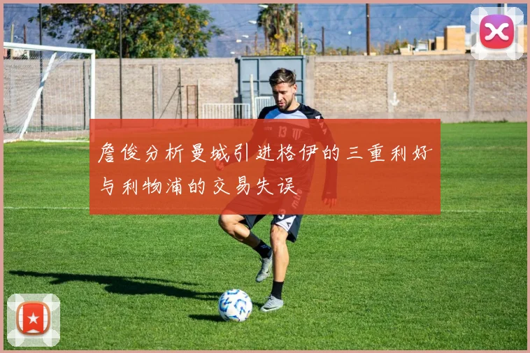 詹俊分析曼城引进格伊的三重利好与利物浦的交易失误