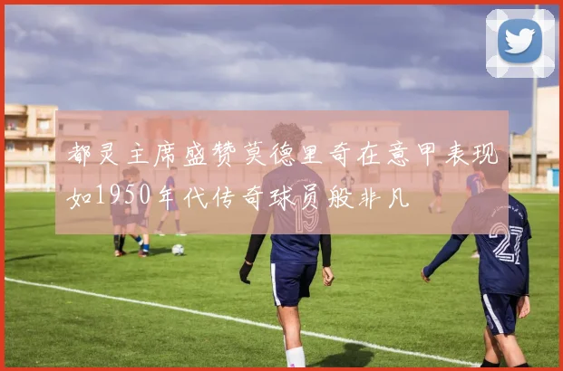 都灵主席盛赞莫德里奇在意甲表现如1950年代传奇球员般非凡
