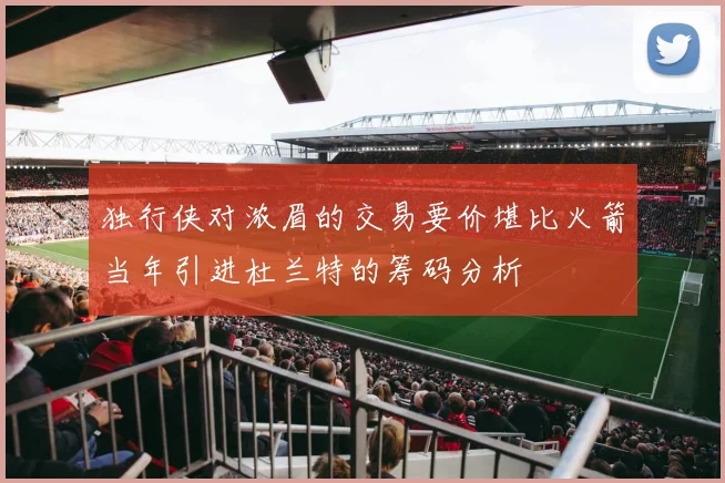 独行侠对浓眉的交易要价堪比火箭当年引进杜兰特的筹码分析