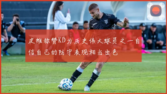 皮维称赞KD为历史伟大球员之一自信自己的防守表现相当出色