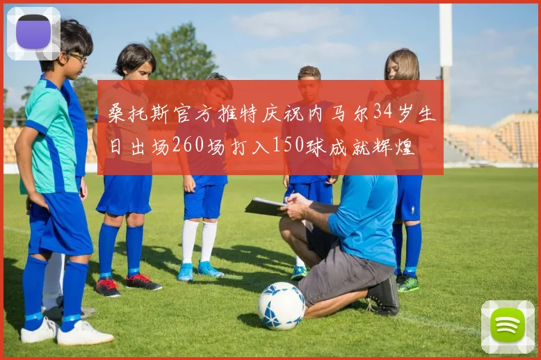 桑托斯官方推特庆祝内马尔34岁生日出场260场打入150球成就辉煌