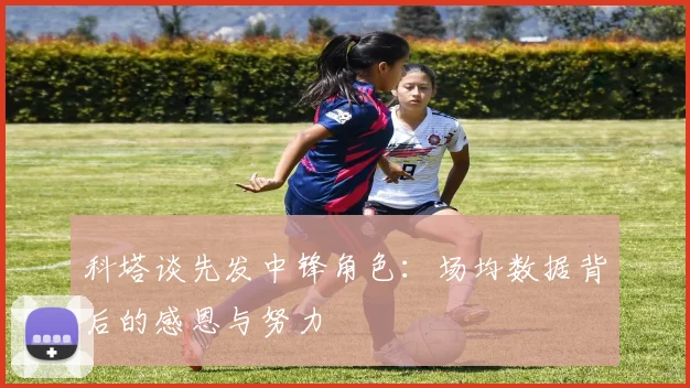 科塔谈先发中锋角色：场均数据背后的感恩与努力