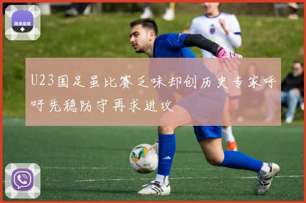 U23国足虽比赛乏味却创历史专家呼吁先稳防守再求进攻