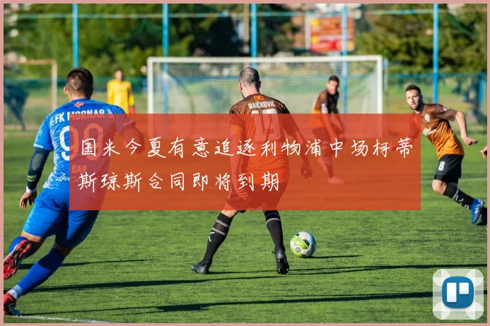 国米今夏有意追逐利物浦中场柯蒂斯琼斯合同即将到期