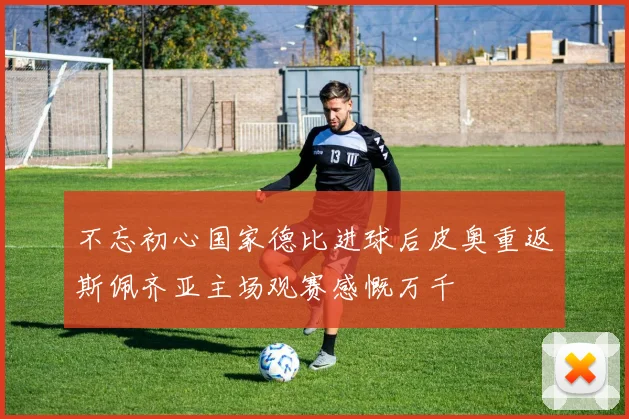 不忘初心国家德比进球后皮奥重返斯佩齐亚主场观赛感慨万千
