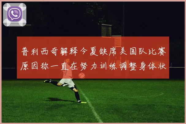 普利西奇解释今夏缺席美国队比赛原因称一直在努力训练调整身体状态