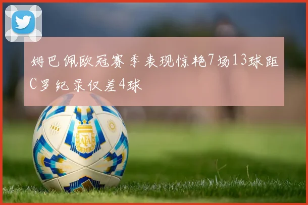 姆巴佩欧冠赛季表现惊艳7场13球距C罗纪录仅差4球