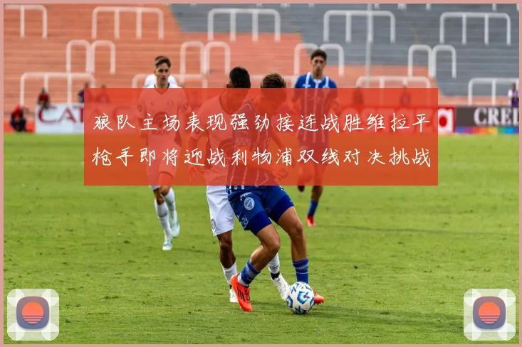 狼队主场表现强劲接连战胜维拉平枪手即将迎战利物浦双线对决挑战升级