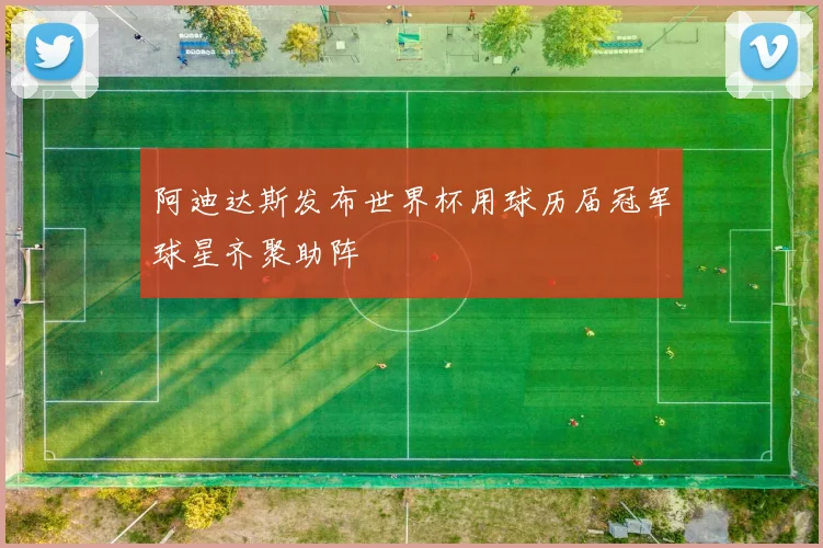 阿迪达斯发布世界杯用球历届冠军球星齐聚助阵