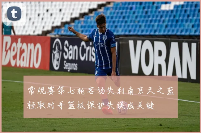 常规赛第七轮客场失利南京天之蓝轻取对手篮板保护失误成关键