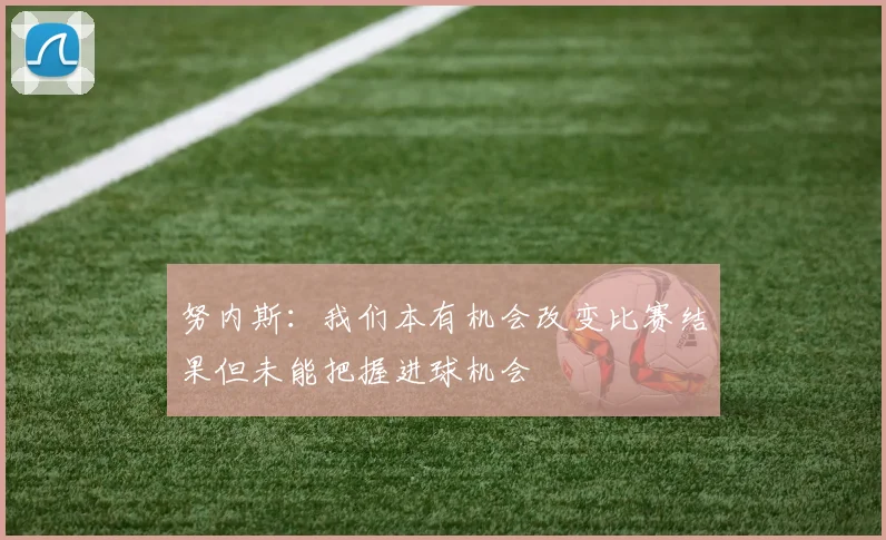 努内斯：我们本有机会改变比赛结果但未能把握进球机会