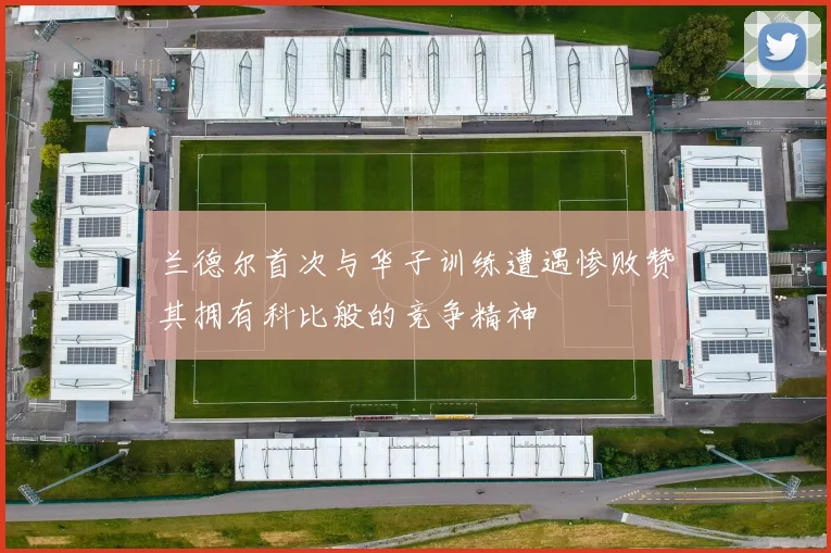 兰德尔首次与华子训练遭遇惨败赞其拥有科比般的竞争精神