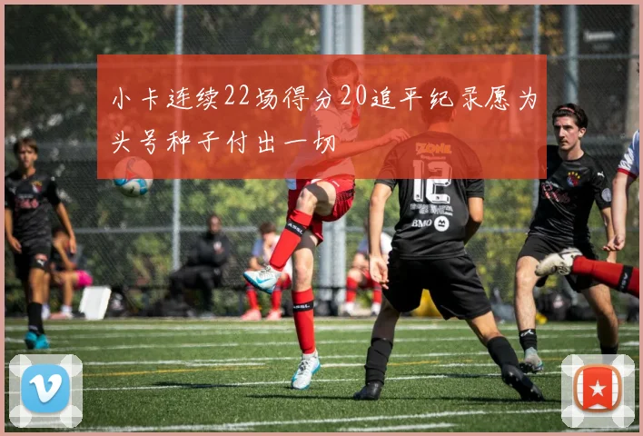 小卡连续22场得分20追平纪录愿为头号种子付出一切