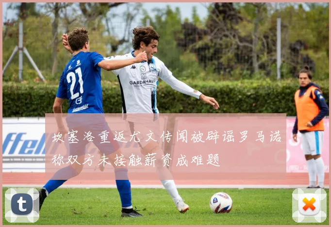坎塞洛重返尤文传闻被辟谣罗马诺称双方未接触薪资成难题