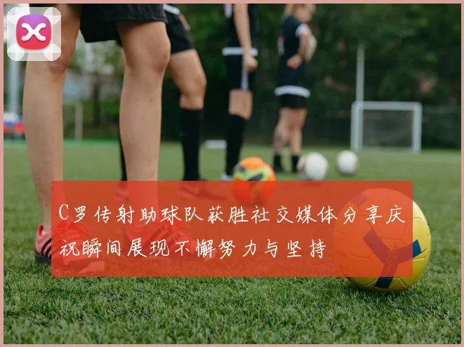 C罗传射助球队获胜社交媒体分享庆祝瞬间展现不懈努力与坚持