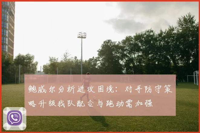 鲍威尔分析进攻困境：对手防守策略升级我队配合与跑动需加强