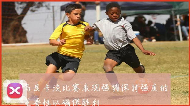 乌度卡谈比赛表现强调保持强度的重要性以确保胜利