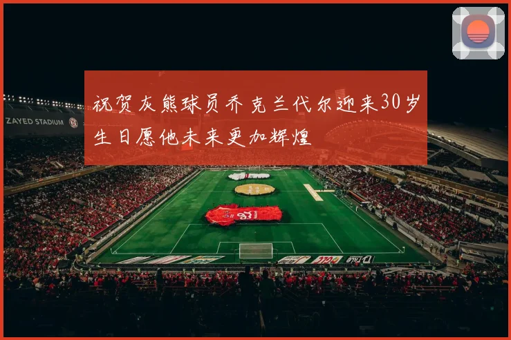 祝贺灰熊球员乔克兰代尔迎来30岁生日愿他未来更加辉煌