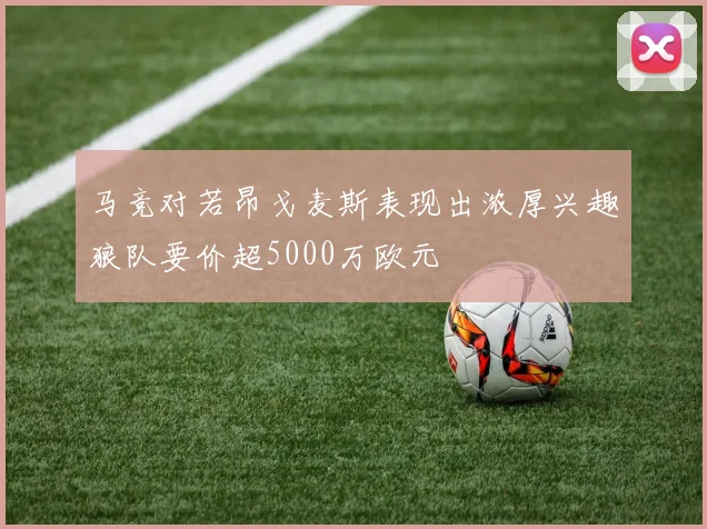 马竞对若昂戈麦斯表现出浓厚兴趣狼队要价超5000万欧元